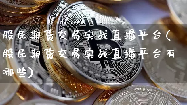 股民期货交易实战直播平台(股民期货交易实战直播平台有哪些)_https://www.jianghaiboli.com_恒指期货_第1张