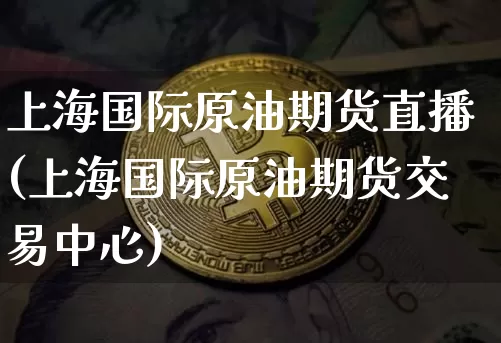 上海国际原油期货直播(上海国际原油期货交易中心)_https://www.jianghaiboli.com_期货_第1张