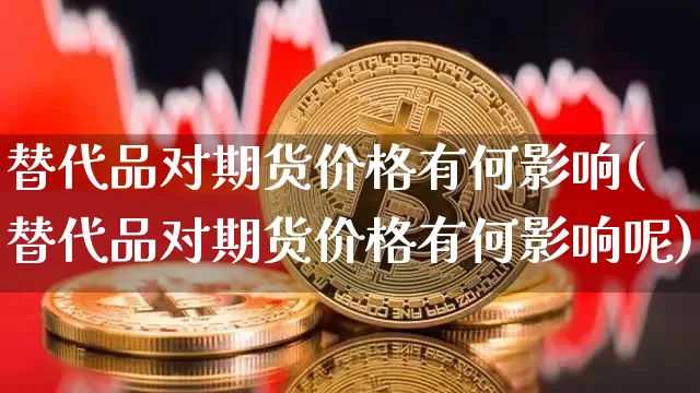 替代品对期货价格有何影响(替代品对期货价格有何影响呢)_https://www.jianghaiboli.com_黄金期货_第1张