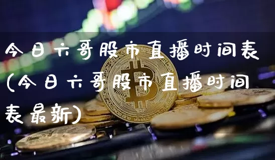 今日六哥股市直播时间表(今日六哥股市直播时间表最新)_https://www.jianghaiboli.com_黄金期货_第1张