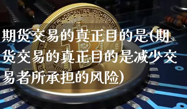 期货交易的真正目的是(期货交易的真正目的是减少交易者所承担的风险)_https://www.jianghaiboli.com_原油期货_第1张