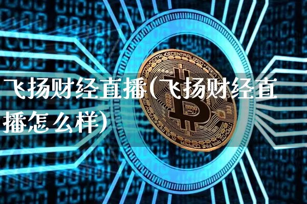 飞扬财经直播(飞扬财经直播怎么样)_https://www.jianghaiboli.com_外盘期货_第1张