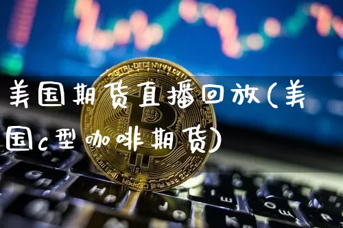 美国期货直播回放(美国c型咖啡期货)_https://www.jianghaiboli.com_期货_第1张