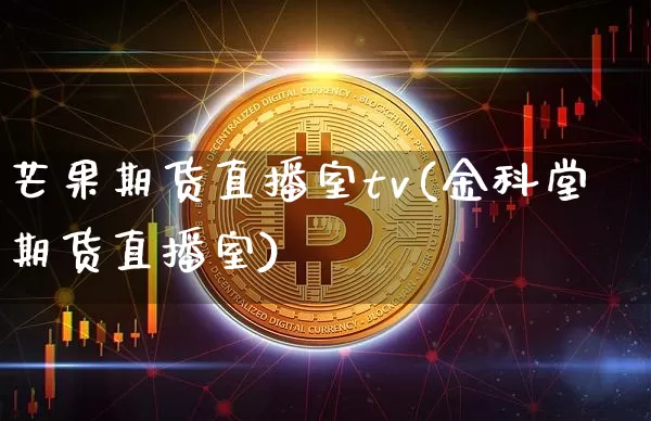 芒果期货直播室tv(金科堂期货直播室)_https://www.jianghaiboli.com_外盘期货_第1张