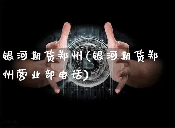 银河期货郑州(银河期货郑州营业部电话)_https://www.jianghaiboli.com_外盘期货_第1张