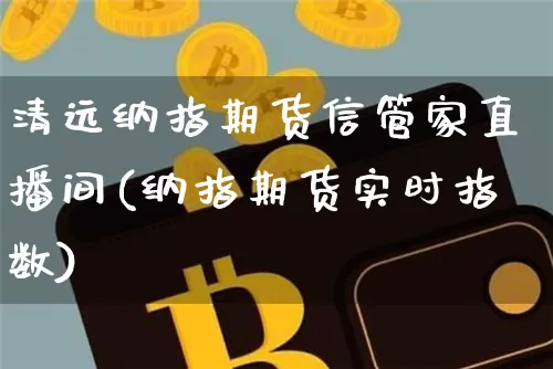 清远纳指期货信管家直播间(纳指期货实时指数)_https://www.jianghaiboli.com_期货_第1张