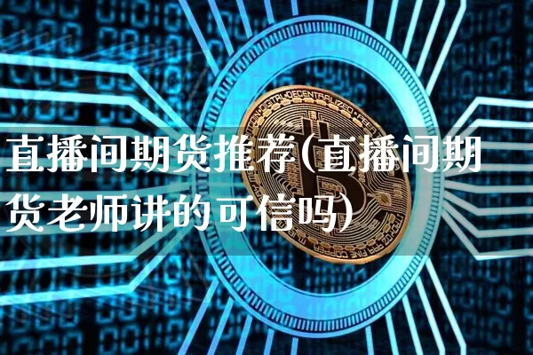 直播间期货推荐(直播间期货老师讲的可信吗)_https://www.jianghaiboli.com_原油期货_第1张