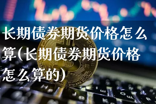 长期债券期货价格怎么算(长期债券期货价格怎么算的)_https://www.jianghaiboli.com_原油期货_第1张