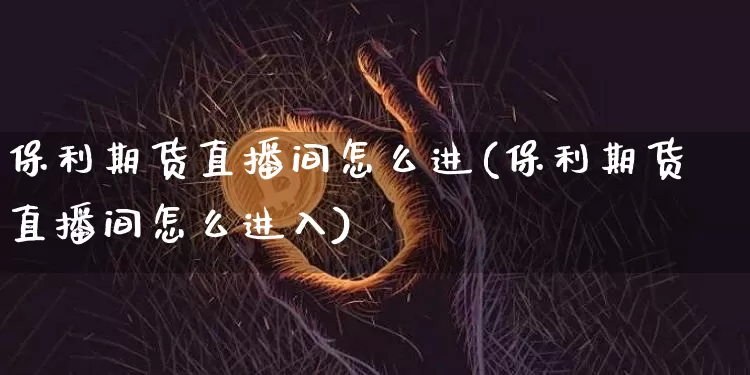 保利期货直播间怎么进(保利期货直播间怎么进入)_https://www.jianghaiboli.com_期货_第1张