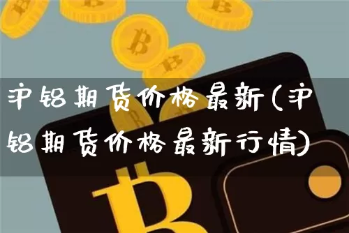 沪铝期货价格最新(沪铝期货价格最新行情)_https://www.jianghaiboli.com_外盘期货_第1张