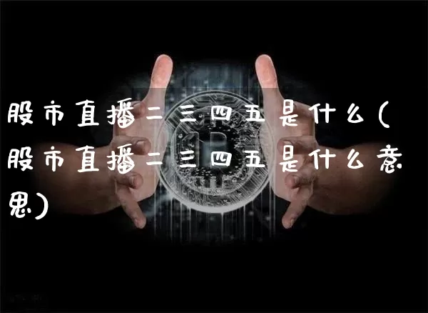 股市直播二三四五是什么(股市直播二三四五是什么意思)_https://www.jianghaiboli.com_恒指期货_第1张