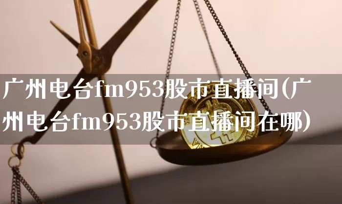 广州电台fm953股市直播间(广州电台fm953股市直播间在哪)_https://www.jianghaiboli.com_黄金期货_第1张