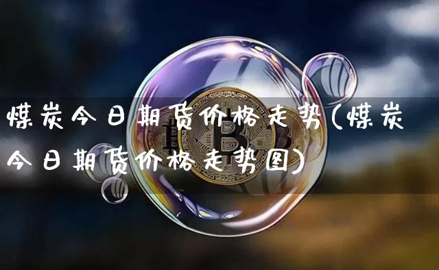煤炭今日期货价格走势(煤炭今日期货价格走势图)_https://www.jianghaiboli.com_外盘期货_第1张