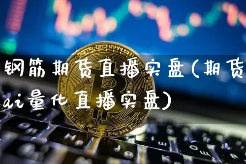 钢筋期货直播实盘(期货ai量化直播实盘)_https://www.jianghaiboli.com_黄金期货_第1张