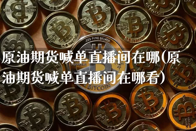 原油期货喊单直播间在哪(原油期货喊单直播间在哪看)_https://www.jianghaiboli.com_期货_第1张
