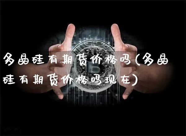 多晶硅有期货价格吗(多晶硅有期货价格吗现在)_https://www.jianghaiboli.com_黄金期货_第1张