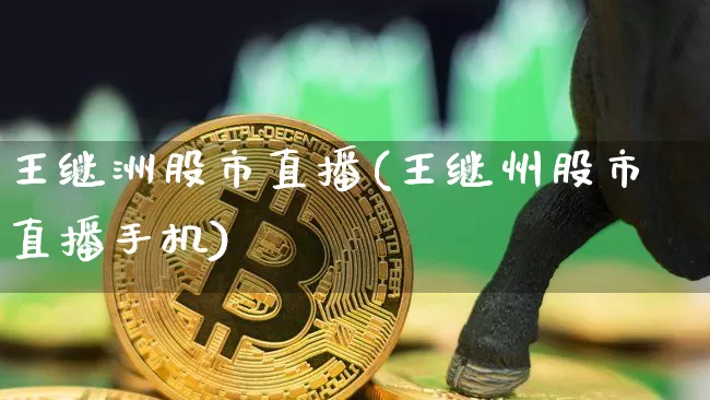 王继洲股市直播(王继州股市直播手机)_https://www.jianghaiboli.com_期货_第1张