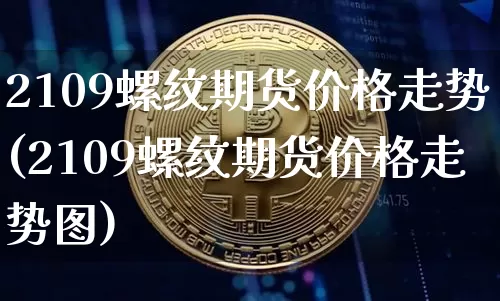 2109螺纹期货价格走势(2109螺纹期货价格走势图)_https://www.jianghaiboli.com_原油期货_第1张