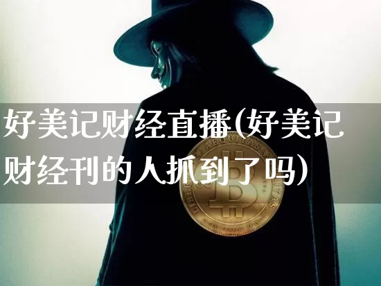 好美记财经直播(好美记财经刊的人抓到了吗)_https://www.jianghaiboli.com_原油期货_第1张