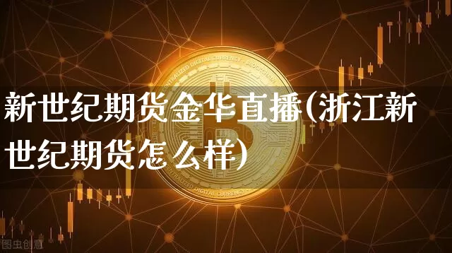 新世纪期货金华直播(浙江新世纪期货怎么样)_https://www.jianghaiboli.com_黄金期货_第1张