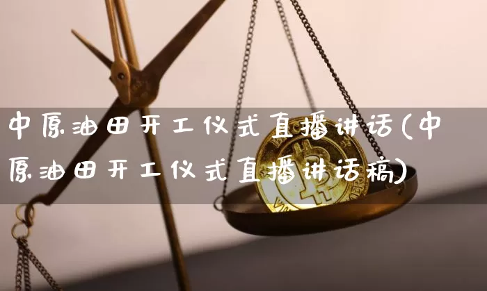 中原油田开工仪式直播讲话(中原油田开工仪式直播讲话稿)_https://www.jianghaiboli.com_期货_第1张