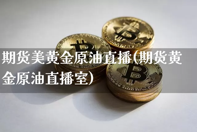 期货美黄金原油直播(期货黄金原油直播室)_https://www.jianghaiboli.com_外盘期货_第1张