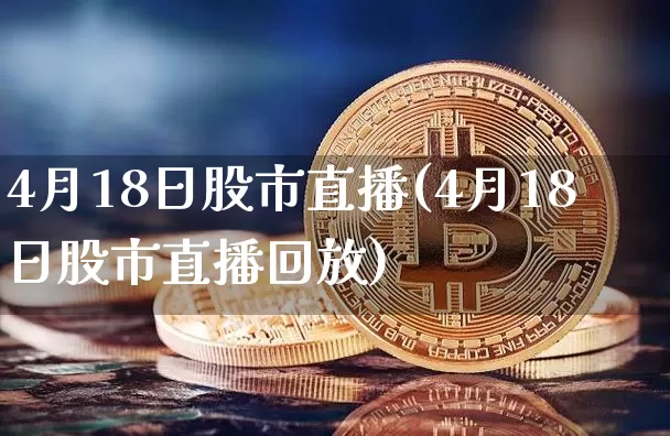 4月18日股市直播(4月18日股市直播回放)_https://www.jianghaiboli.com_外盘期货_第1张