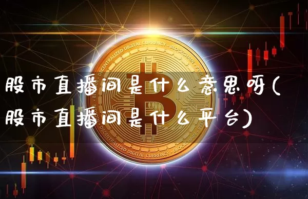 股市直播间是什么意思呀(股市直播间是什么平台)_https://www.jianghaiboli.com_期货_第1张