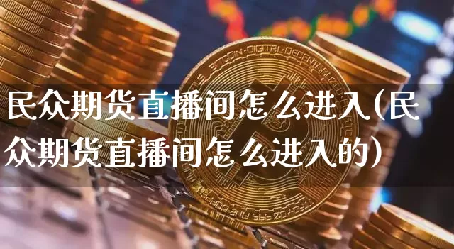 民众期货直播间怎么进入(民众期货直播间怎么进入的)_https://www.jianghaiboli.com_原油期货_第1张