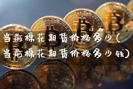 当前棉花期货价格多少(当前棉花期货价格多少钱)_https://www.jianghaiboli.com_黄金期货_第1张