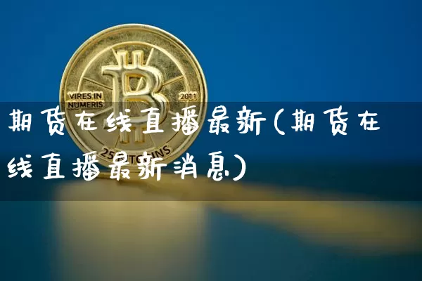 期货在线直播最新(期货在线直播最新消息)_https://www.jianghaiboli.com_外盘期货_第1张