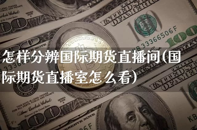 怎样分辨国际期货直播间(国际期货直播室怎么看)_https://www.jianghaiboli.com_期货_第1张