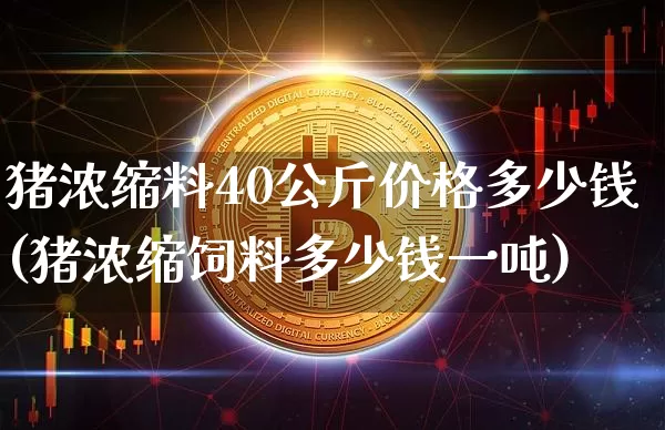 猪浓缩料40公斤价格多少钱(猪浓缩饲料多少钱一吨)_https://www.jianghaiboli.com_黄金期货_第1张