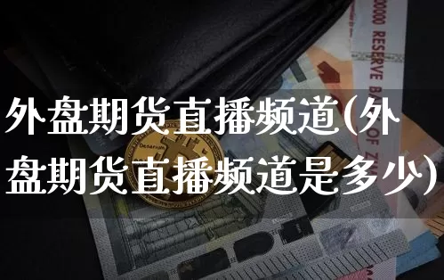 外盘期货直播频道(外盘期货直播频道是多少)_https://www.jianghaiboli.com_原油期货_第1张