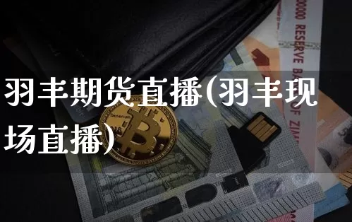 羽丰期货直播(羽丰现场直播)_https://www.jianghaiboli.com_外盘期货_第1张