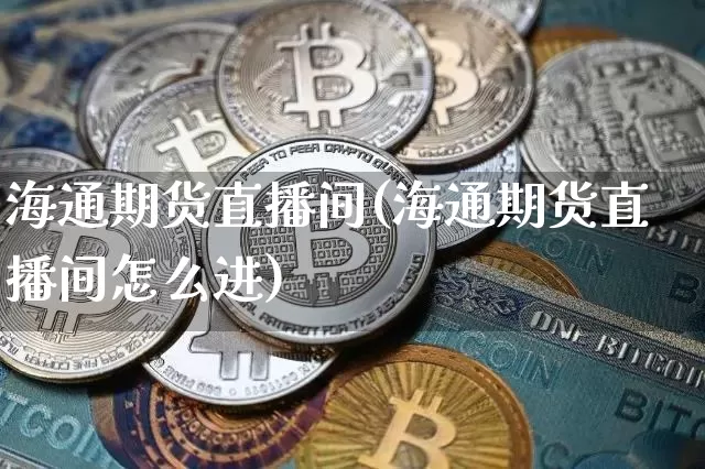 海通期货直播间(海通期货直播间怎么进)_https://www.jianghaiboli.com_期货_第1张