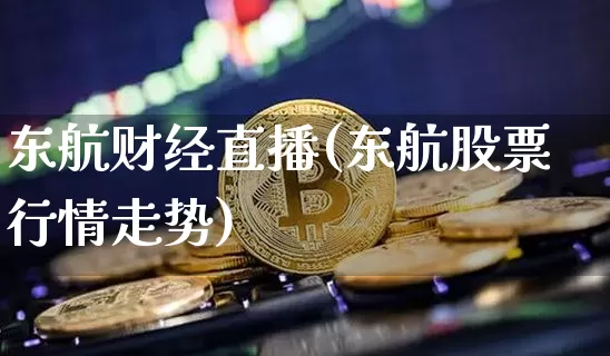 东航财经直播(东航股票行情走势)_https://www.jianghaiboli.com_黄金期货_第1张