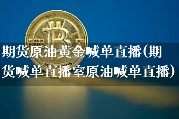 期货原油黄金喊单直播(期货喊单直播室原油喊单直播)_https://www.jianghaiboli.com_外盘期货_第1张