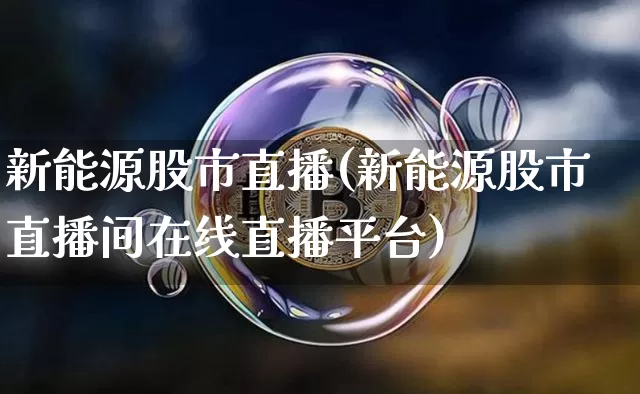 新能源股市直播(新能源股市直播间在线直播平台)_https://www.jianghaiboli.com_原油期货_第1张