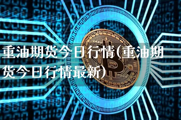 重油期货今日行情(重油期货今日行情最新)_https://www.jianghaiboli.com_期货_第1张