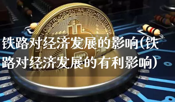 铁路对经济发展的影响(铁路对经济发展的有利影响)_https://www.jianghaiboli.com_黄金期货_第1张