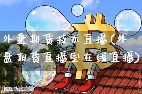 外盘期货技术直播(外盘期货直播室在线直播)_https://www.jianghaiboli.com_原油期货_第1张