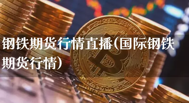 钢铁期货行情直播(国际钢铁期货行情)_https://www.jianghaiboli.com_外盘期货_第1张