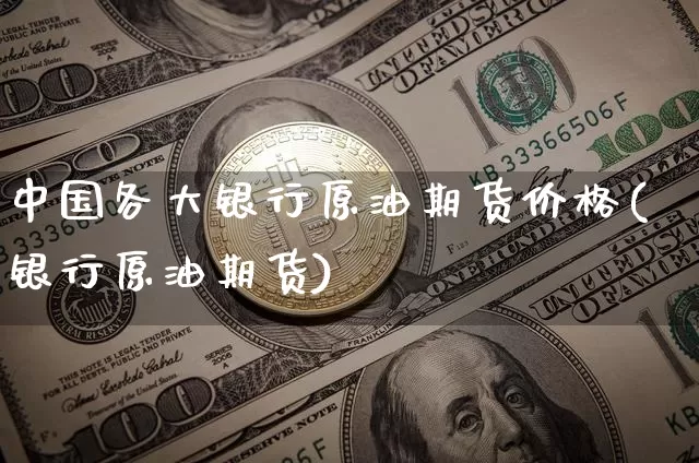 中国各大银行原油期货价格(银行原油期货)_https://www.jianghaiboli.com_黄金期货_第1张