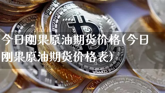今日刚果原油期货价格(今日刚果原油期货价格表)_https://www.jianghaiboli.com_原油期货_第1张