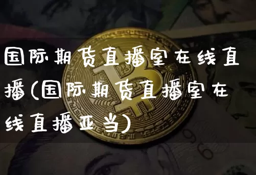 国际期货直播室在线直播(国际期货直播室在线直播亚当)_https://www.jianghaiboli.com_恒指期货_第1张