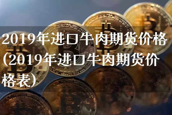 2019年进口牛肉期货价格(2019年进口牛肉期货价格表)_https://www.jianghaiboli.com_外盘期货_第1张