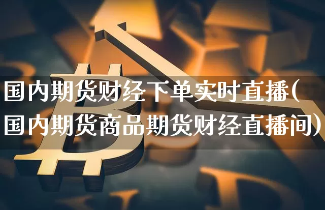 国内期货财经下单实时直播(国内期货商品期货财经直播间)_https://www.jianghaiboli.com_期货_第1张