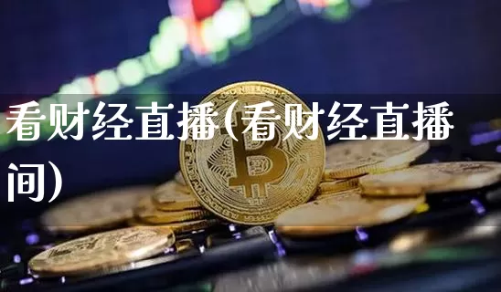 看财经直播(看财经直播间)_https://www.jianghaiboli.com_期货_第1张