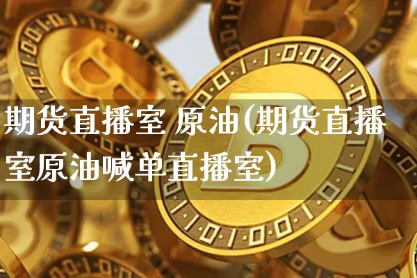 期货直播室 原油(期货直播室原油喊单直播室)_https://www.jianghaiboli.com_恒指期货_第1张